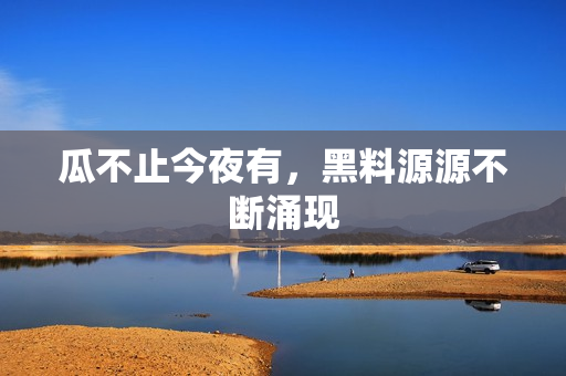 瓜不止今夜有，黑料源源不断涌现