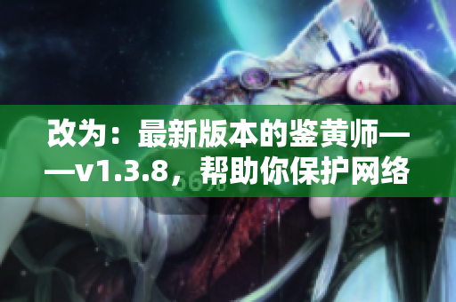 改为：最新版本的鉴黄师——v1.3.8，帮助你保护网络环境！