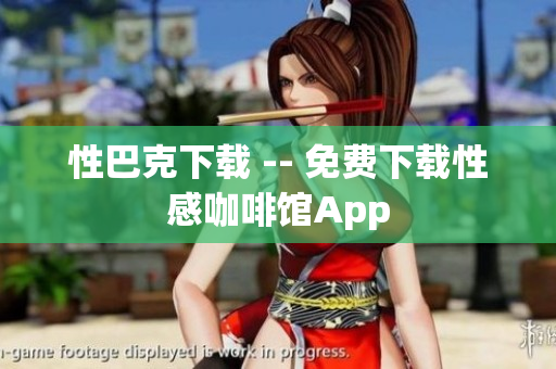 性巴克下载 -- 免费下载性感咖啡馆App