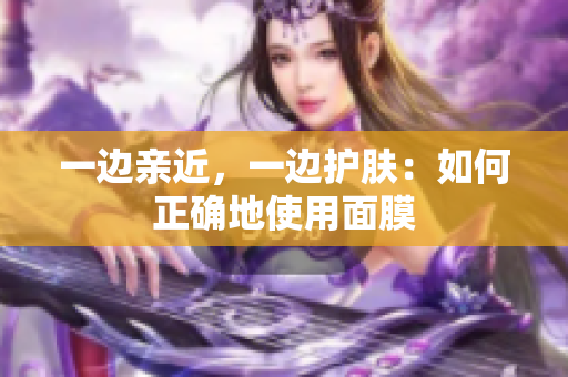 一边亲近，一边护肤：如何正确地使用面膜
