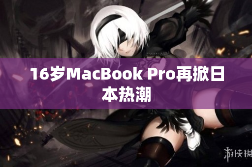 16岁MacBook Pro再掀日本热潮