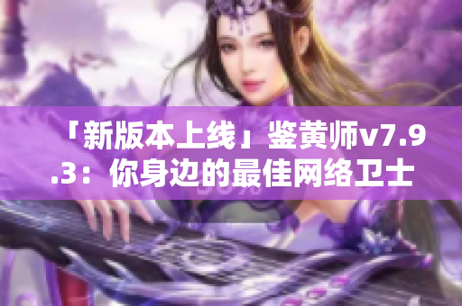 「新版本上线」鉴黄师v7.9.3：你身边的最佳网络卫士