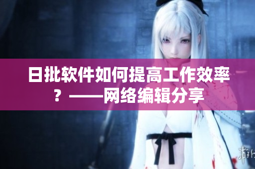 日批软件如何提高工作效率？——网络编辑分享