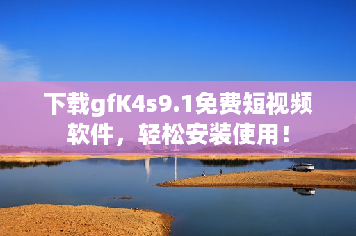 下载gfK4s9.1免费短视频软件，轻松安装使用！