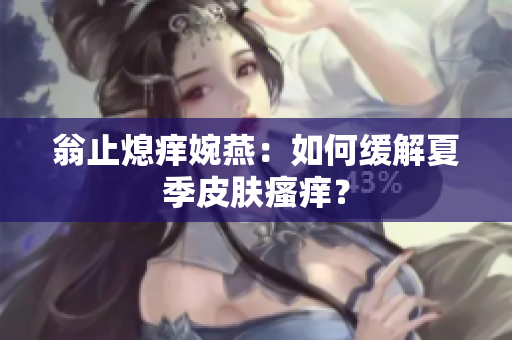 翁止熄痒婉燕：如何缓解夏季皮肤瘙痒？