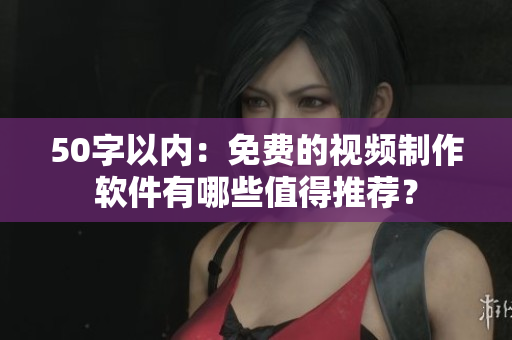 50字以内：免费的视频制作软件有哪些值得推荐？