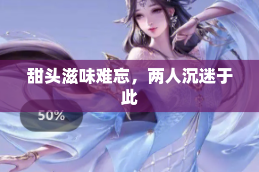 甜头滋味难忘，两人沉迷于此