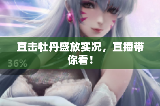 直击牡丹盛放实况，直播带你看！