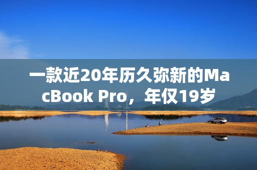 一款近20年历久弥新的MacBook Pro，年仅19岁