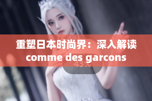 重塑日本时尚界：深入解读comme des garcons