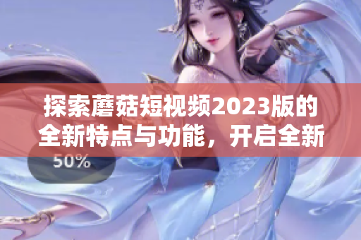 探索蘑菇短视频2023版的全新特点与功能，开启全新体验！