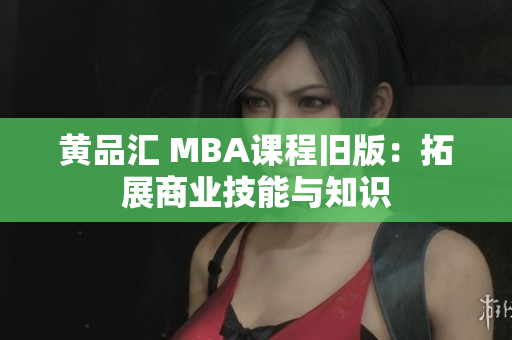 黄品汇 MBA课程旧版：拓展商业技能与知识