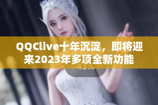 QQClive十年沉淀，即将迎来2023年多项全新功能