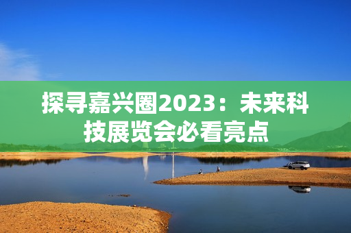 探寻嘉兴圈2023：未来科技展览会必看亮点