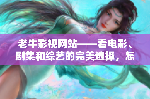 老牛影视网站——看电影、剧集和综艺的完美选择，怎么选？