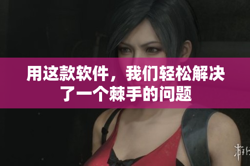 用这款软件，我们轻松解决了一个棘手的问题