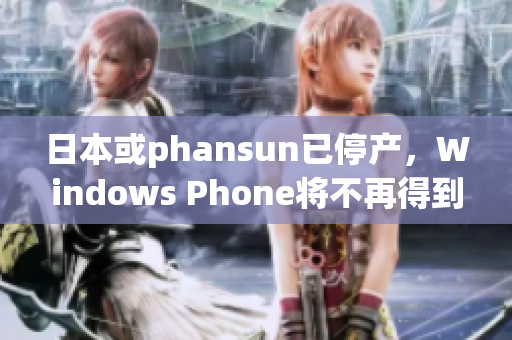 日本或phansun已停产，Windows Phone将不再得到更新