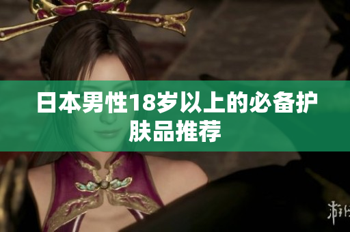 日本男性18岁以上的必备护肤品推荐