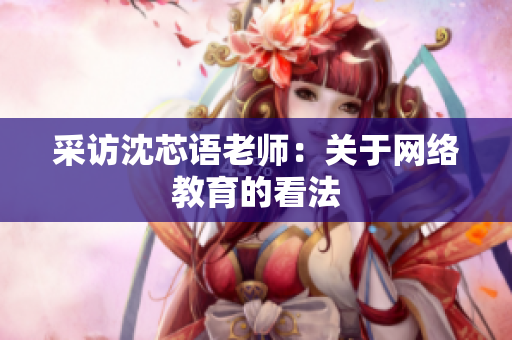 采访沈芯语老师：关于网络教育的看法