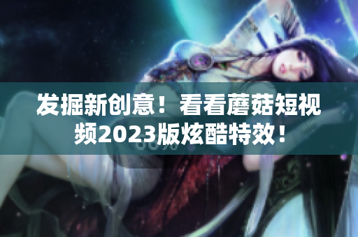 发掘新创意！看看蘑菇短视频2023版炫酷特效！