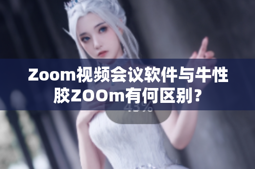 Zoom视频会议软件与牛性胶ZOOm有何区别？