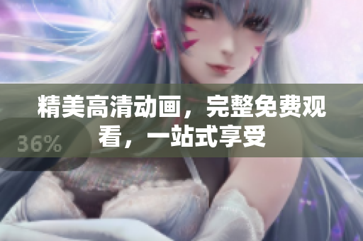 精美高清动画，完整免费观看，一站式享受
