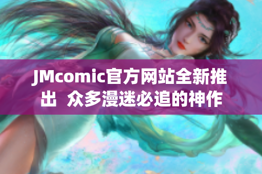 JMcomic官方网站全新推出  众多漫迷必追的神作