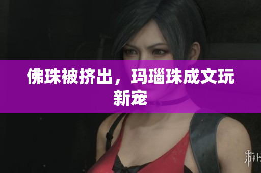 佛珠被挤出，玛瑙珠成文玩新宠