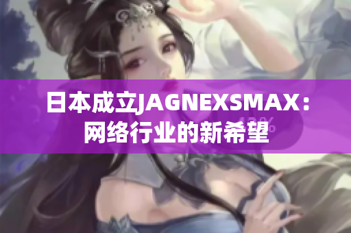 日本成立JAGNEXSMAX：网络行业的新希望