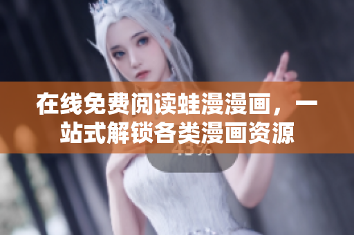 在线免费阅读蛙漫漫画，一站式解锁各类漫画资源