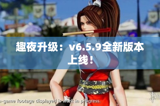 趣夜升级：v6.5.9全新版本上线！