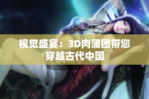 视觉盛宴：3D肉蒲团带您穿越古代中国