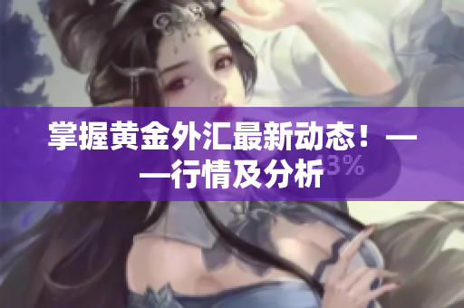 掌握黄金外汇最新动态！——行情及分析