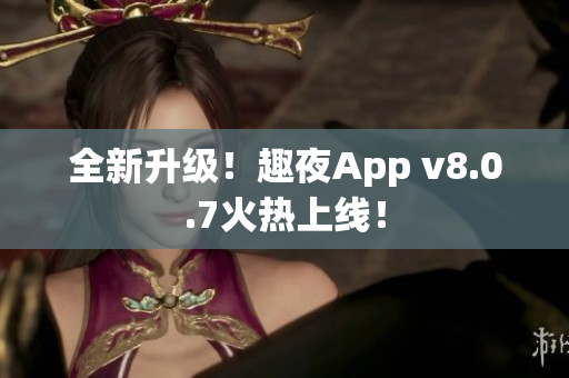 全新升级！趣夜App v8.0.7火热上线！