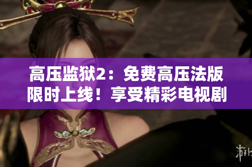 高压监狱2：免费高压法版限时上线！享受精彩电视剧！