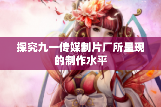 探究九一传媒制片厂所呈现的制作水平
