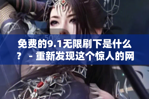 免费的9.1无限刷下是什么？ - 重新发现这个惊人的网络功能！