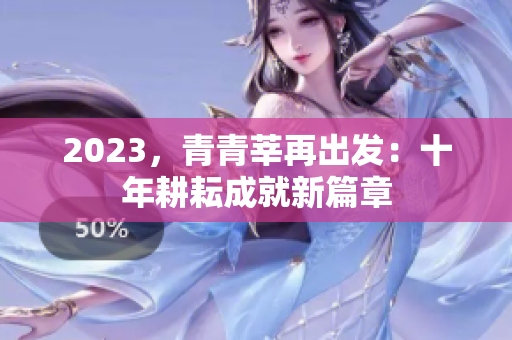 2023，青青莘再出发：十年耕耘成就新篇章