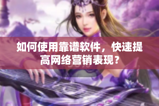 如何使用靠谱软件，快速提高网络营销表现？