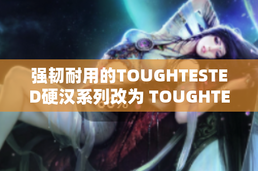 强韧耐用的TOUGHTESTED硬汉系列改为 TOUGHTESTED强韧系列