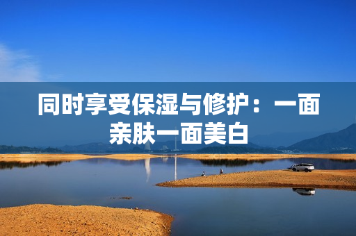 同时享受保湿与修护：一面亲肤一面美白