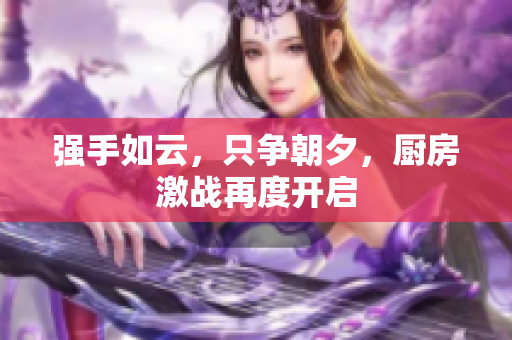 强手如云，只争朝夕，厨房激战再度开启