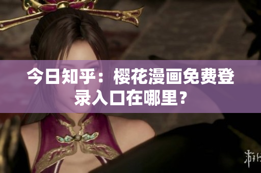 今日知乎：樱花漫画免费登录入口在哪里？