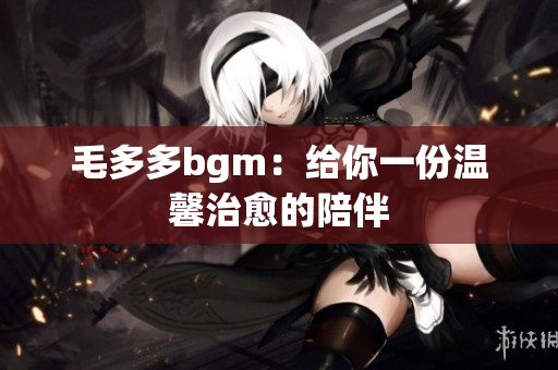 毛多多bgm：给你一份温馨治愈的陪伴