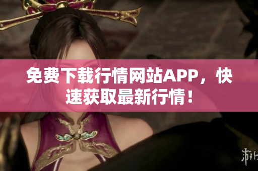 免费下载行情网站APP，快速获取最新行情！
