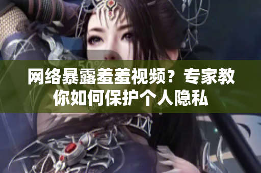 网络暴露羞羞视频？专家教你如何保护个人隐私