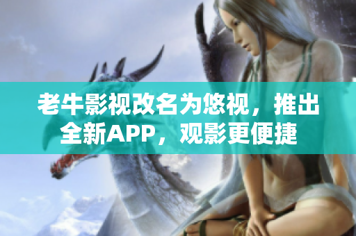 老牛影视改名为悠视，推出全新APP，观影更便捷
