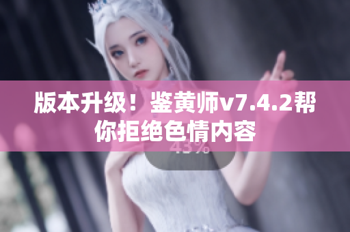 版本升级！鉴黄师v7.4.2帮你拒绝色情内容
