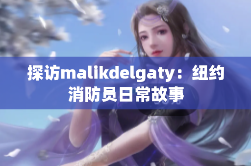 探访malikdelgaty：纽约消防员日常故事