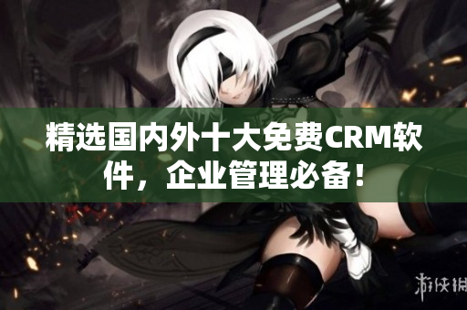 精选国内外十大免费CRM软件，企业管理必备！